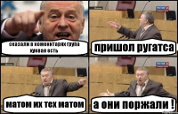 сказали в коменнтарях група хуевая есть пришол ругатса матом их тех матом а они поржали !