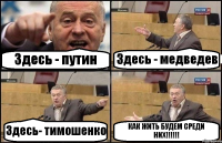 Здесь - путин Здесь - медведев Здесь- тимошенко КАК ЖИТЬ БУДЕМ СРЕДИ НИХ!!!