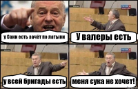 у Сани есть зачёт по латыни У валеры есть у всей бригады есть меня сука не хочет!