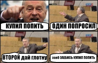 КУПИЛ ПОПИТЬ ОДИН ПОПРОСИЛ ВТОРОЙ дай глотну заеб ЗАЕБИСЬ КУПИЛ ПОПИТЬ