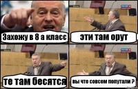 Захожу в 8 а класс эти там орут те там бесятся вы что совсем попутали ?