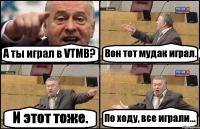 А ты играл в VTMB? Вон тот мудак играл. И этот тоже. По ходу, все играли...