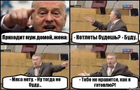 Приходит муж домой, жена: - Котлеты будешь? - Буду. - Мяса нету. - Ну тогда не буду... - Тебе не нравится, как я готовлю?!