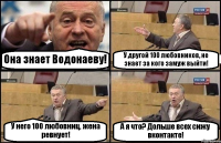 Она знает Водонаеву! У другой 100 любовников, не знает за кого замуж выйти! У него 100 любовниц, жена ревнует! А я что? Дольше всех сижу вконтакте!