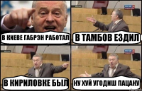 В КИЕВЕ ГАБРЭН РАБОТАЛ В ТАМБОВ ЕЗДИЛ В КИРИЛОВКЕ БЫЛ НУ ХУЙ УГОДИШ ПАЦАНУ