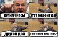 купил чипсы этот говорит дай другой дай а мне че блять палец сосать?