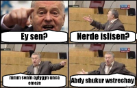 Ey sen? Nerde islisen? mmm senin aylygyn unca emeze Abdy shukur wstrechay