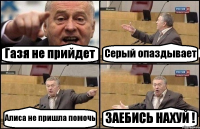 Газя не прийдет Серый опаздывает Алиса не пришла помочь ЗАЕБИСЬ НАХУЙ !