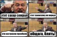 этот сахар сожрал этот зажигалку не вернул эти кастрюлю проебали общага, блять!