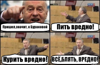 Пришел,значит, к Бураковой Пить вредно! Курить вредно! ВСЁ,БЛЯТЬ, ВРЕДНО!