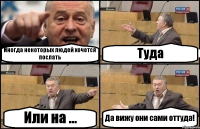 Иногда некоторых людей хочется послать Туда Или на ... Да вижу они сами оттуда!