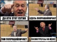 Да кто этот Путин Здесь попрашайничает Там попрашайничает Посмотрел бы на меня !