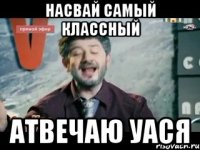 насвай самый классный атвечаю уася