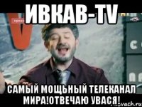 ивкав-tv самый мощьный телеканал мира!отвечаю увася!