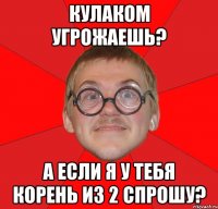 кулаком угрожаешь? а если я у тебя корень из 2 спрошу?