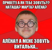 привет!) а як тебе зовуть?? наташа? марта? алёна? алёна!! а мене зовуть виталька...