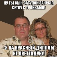 ну ты сын затупок,закрыл сетку с тройками! -я на красный диплом не претендую!