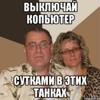 выключай копьютер сутками в этих танках