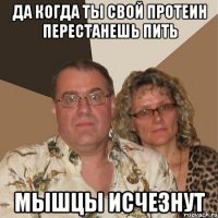 да когда ты свой протеин перестанешь пить мышцы исчезнут