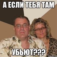 а если тебя там убьют???