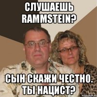 слушаешь rammstein? сын скажи честно. ты нацист?