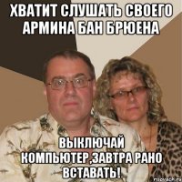 хватит слушать своего армина бан брюена выключай компьютер,завтра рано вставать!