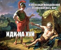 я александр македонский я завоевал весь мир иди на хуй