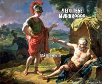 Чего тебе мужик??? Дай попить!!!