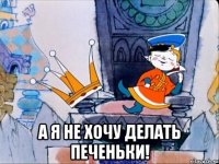  а я не хочу делать печеньки!