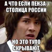 а что если пенза- столица россии но это тупо скрывают