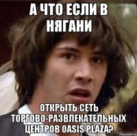 а что если в нягани открыть сеть торгово-развлекательных центров oasis plaza?