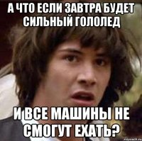 а что если завтра будет сильный гололед и все машины не смогут ехать?