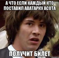 а что если каждый кто поставил аватарку асота получит билет