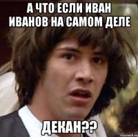 а что если иван иванов на самом деле декан??