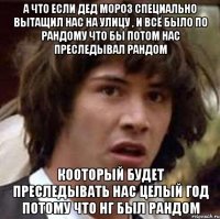 а что если дед мороз специально вытащил нас на улицу , и всё было по рандому что бы потом нас преследывал рандом кооторый будет преследывать нас целый год потому что нг был рандом