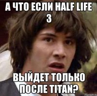 а что если half life 3 выйдет только после titan?