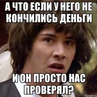 а что если у него не кончились деньги и он просто нас проверял?