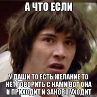 а что если у даши то есть желание то нет говорить с нами вот она и приходит и заново уходит