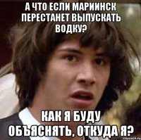 а что если мариинск перестанет выпускать водку? как я буду объяснять, откуда я?