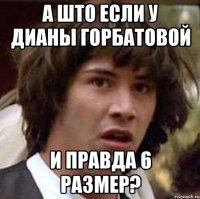 а што если у дианы горбатовой и правда 6 размер?