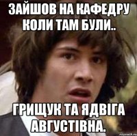 зайшов на кафедру коли там були.. грищук та ядвіга августівна.