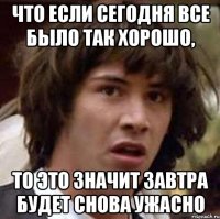 что если сегодня все было так хорошо, то это значит завтра будет снова ужасно