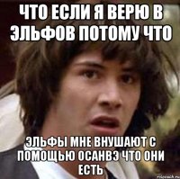 что если я верю в эльфов потому что эльфы мне внушают с помощью осанвэ что они есть