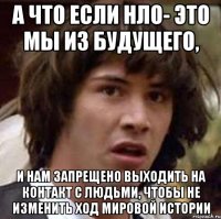 а что если нло- это мы из будущего, и нам запрещено выходить на контакт с людьми, чтобы не изменить ход мировой истории