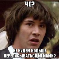 че? не будем больше переписываться мемами?