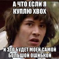 а что если я куплю xbox и это будет моей самой большой ошибкой