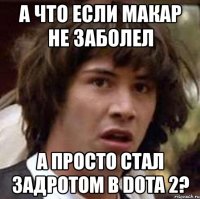 а что если макар не заболел а просто стал задротом в dota 2?