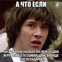 а что если когда я по несколько раз пересоздаю игру в diablo,то сбиваю шанс выпада топ легендарки