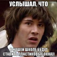 услышал, что в нашей школе будут ставить пластиковые окна))