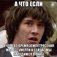 а что если вчера во время землетрясения мы все умерли и сейчас мы находимся в раю?